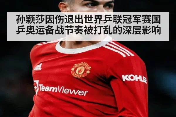孙颖莎因伤退出世界乒联冠军赛国乒奥运备战节奏被打乱的深层影响