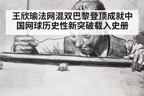 王欣瑜法网混双巴黎登顶成就中国网球历史性新突破载入史册