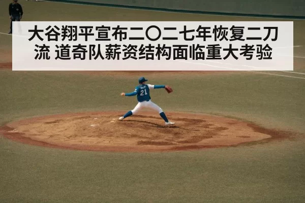 大谷翔平宣布二〇二七年恢复二刀流 道奇队薪资结构面临重大考验