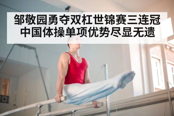 邹敬园勇夺双杠世锦赛三连冠中国体操单项优势尽显无遗