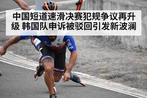 中国短道速滑决赛犯规争议再升级 韩国队申诉被驳回引发新波澜