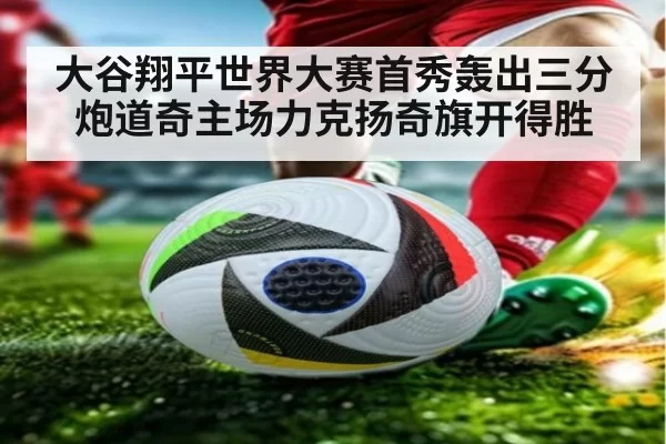 大谷翔平世界大赛首秀轰出三分炮道奇主场力克扬奇旗开得胜