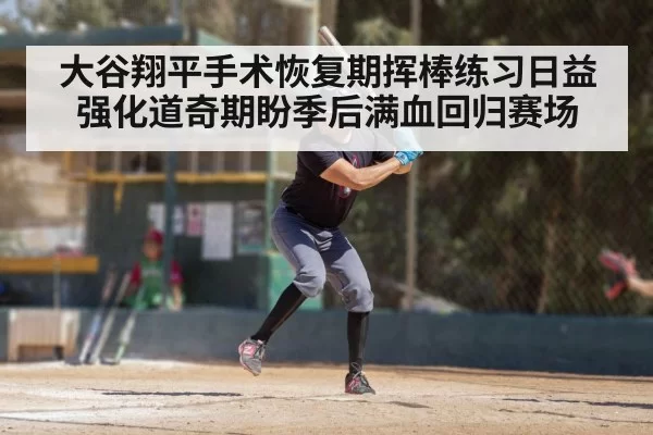 大谷翔平手术恢复期挥棒练习日益强化道奇期盼季后满血回归赛场
