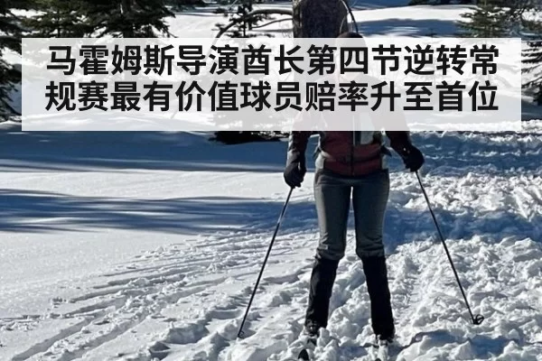马霍姆斯导演酋长第四节逆转常规赛最有价值球员赔率升至首位
