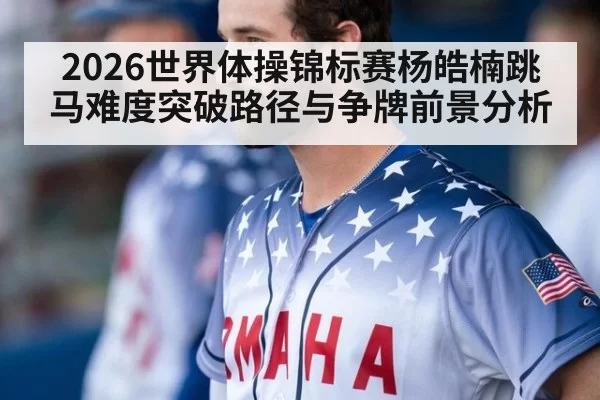 2026世界体操锦标赛杨皓楠跳马难度突破路径与争牌前景分析